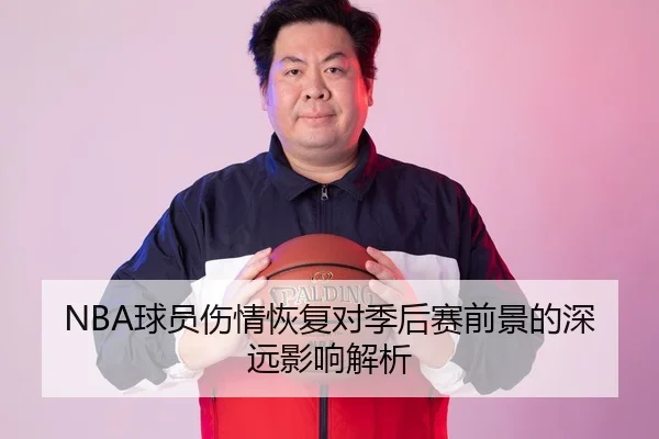 NBA球员伤情恢复对季后赛前景的深远影响解析